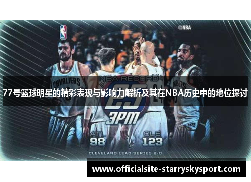 77号篮球明星的精彩表现与影响力解析及其在NBA历史中的地位探讨
