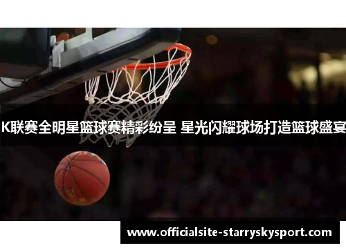 K联赛全明星篮球赛精彩纷呈 星光闪耀球场打造篮球盛宴