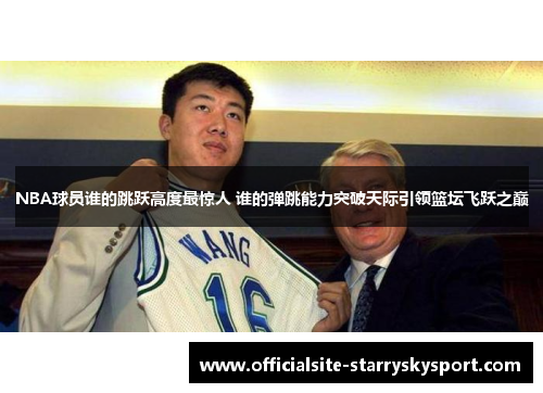 NBA球员谁的跳跃高度最惊人 谁的弹跳能力突破天际引领篮坛飞跃之巅