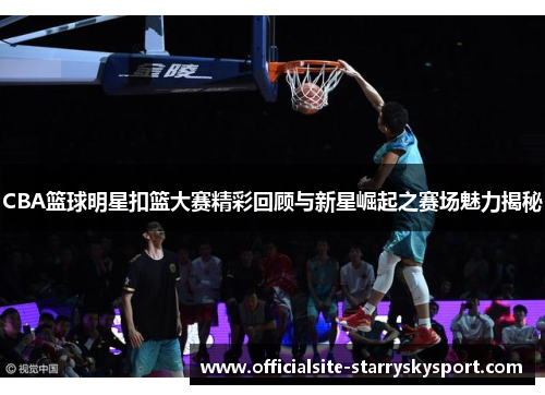 CBA篮球明星扣篮大赛精彩回顾与新星崛起之赛场魅力揭秘