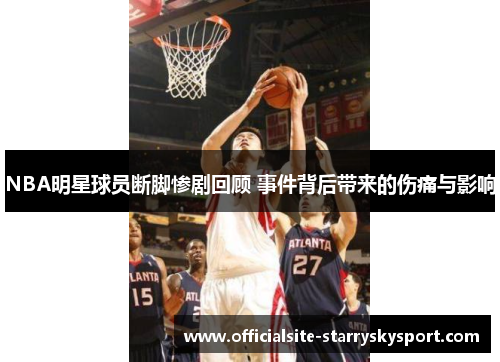 NBA明星球员断脚惨剧回顾 事件背后带来的伤痛与影响