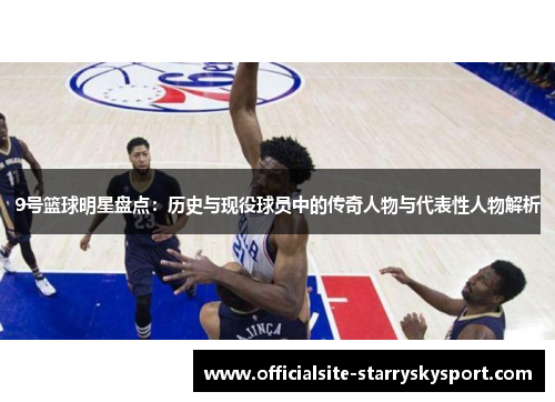 9号篮球明星盘点:历史与现役球员中的传奇人物与代表性人物解析