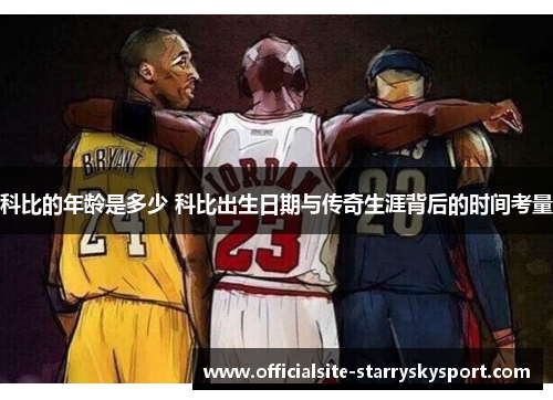 科比的年龄是多少 科比出生日期与传奇生涯背后的时间考量