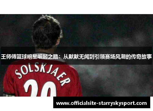 王师傅篮球明星崛起之路:从默默无闻到引领赛场风潮的传奇故事