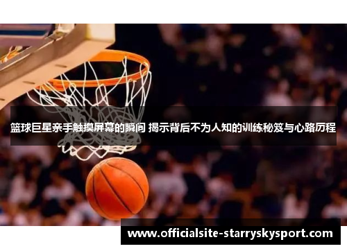 篮球巨星亲手触摸屏幕的瞬间 揭示背后不为人知的训练秘笈与心路历程