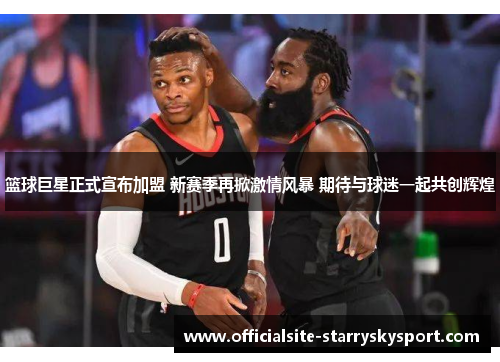 篮球巨星正式宣布加盟 新赛季再掀激情风暴 期待与球迷一起共创辉煌