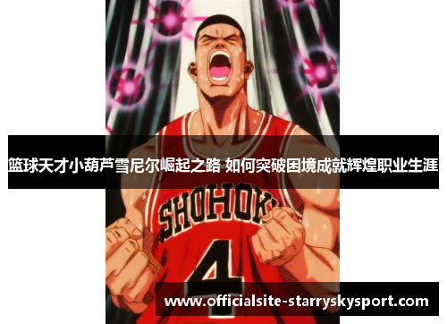 篮球天才小葫芦雪尼尔崛起之路 如何突破困境成就辉煌职业生涯