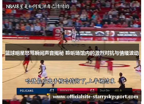 篮球明星怒骂瞬间声音揭秘 聆听场馆内的激烈对抗与情绪波动