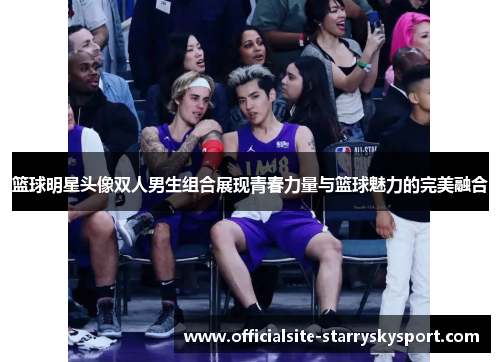 篮球明星头像双人男生组合展现青春力量与篮球魅力的完美融合