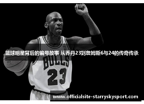 篮球明星背后的编号故事 从乔丹23到詹姆斯6与24的传奇传承