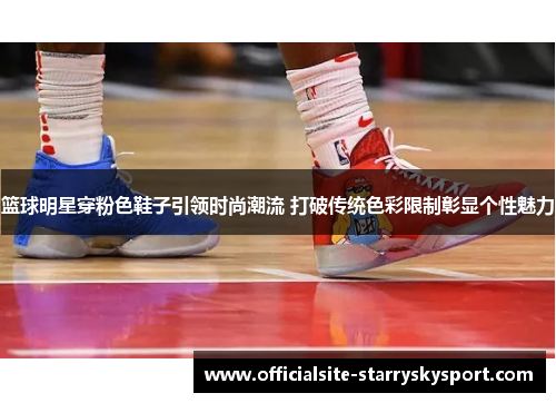 篮球明星穿粉色鞋子引领时尚潮流 打破传统色彩限制彰显个性魅力