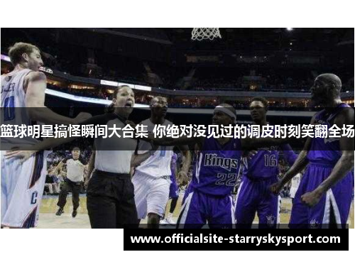 篮球明星搞怪瞬间大合集 你绝对没见过的调皮时刻笑翻全场