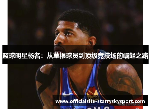 篮球明星杨名:从草根球员到顶级竞技场的崛起之路