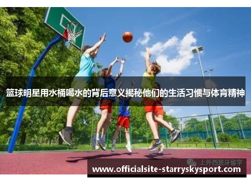 篮球明星用水桶喝水的背后意义揭秘他们的生活习惯与体育精神