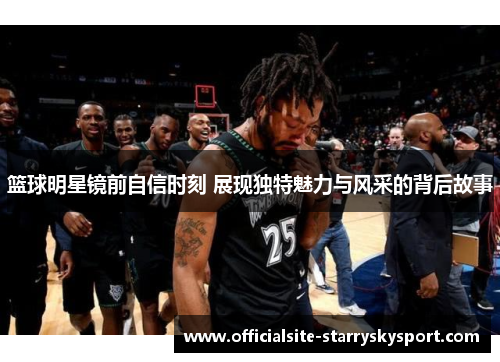 篮球明星镜前自信时刻 展现独特魅力与风采的背后故事