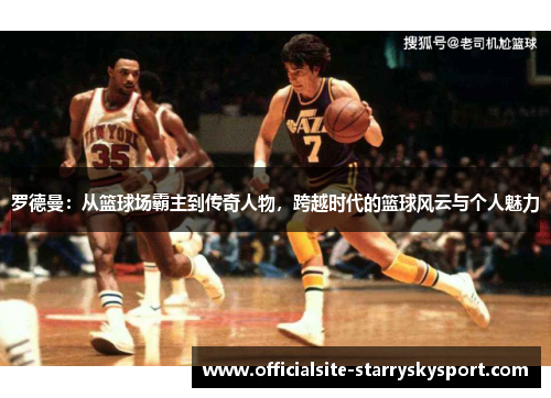 罗德曼:从篮球场霸主到传奇人物,跨越时代的篮球风云与个人魅力