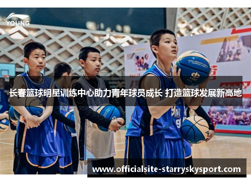 长春篮球明星训练中心助力青年球员成长 打造篮球发展新高地
