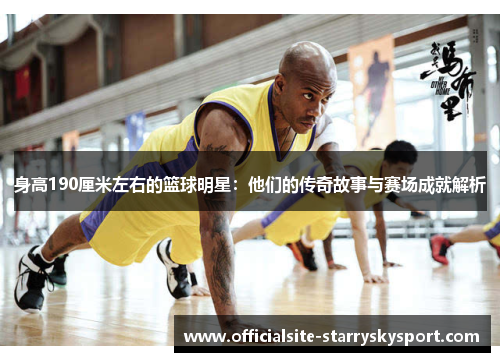 身高190厘米左右的篮球明星:他们的传奇故事与赛场成就解析