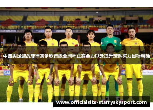中国男足迎战菲律宾争取晋级亚洲杯正赛全力以赴提升球队实力目标明确