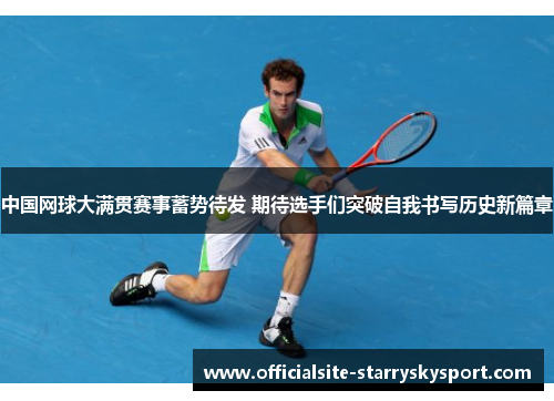 中国网球大满贯赛事蓄势待发 期待选手们突破自我书写历史新篇章