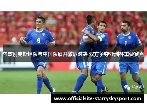 乌兹别克斯坦队与中国队展开激烈对决 双方争夺亚洲杯重要赛点