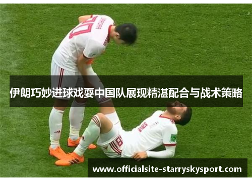 伊朗巧妙进球戏耍中国队展现精湛配合与战术策略