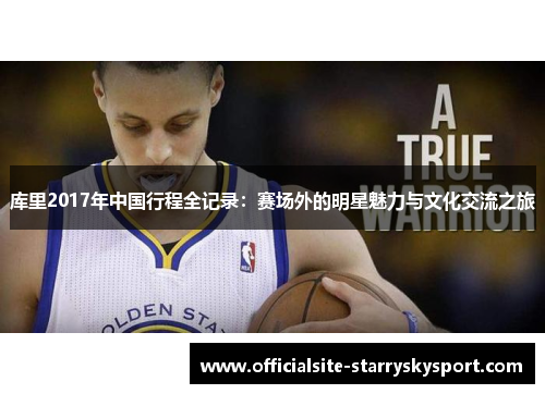 库里2017年中国行程全记录:赛场外的明星魅力与文化交流之旅