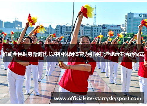 推动全民健身新时代 以中国休闲体育为引领打造健康生活新模式