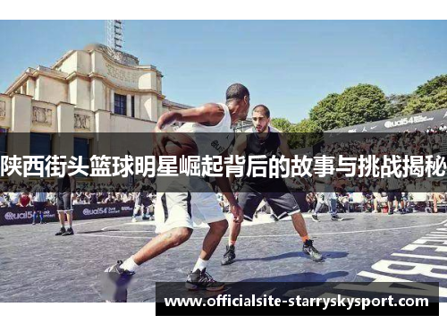 陕西街头篮球明星崛起背后的故事与挑战揭秘