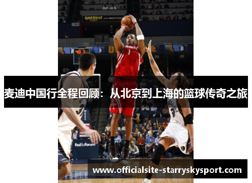 麦迪中国行全程回顾:从北京到上海的篮球传奇之旅