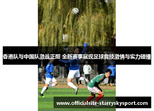 香港队与中国队激战正酣 全新赛事展现足球竞技激情与实力碰撞