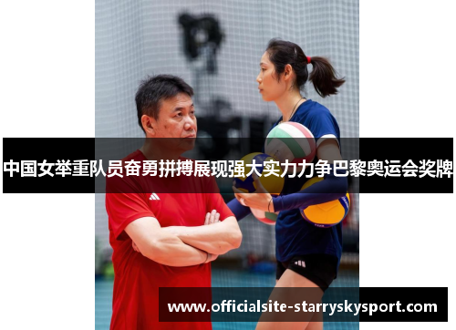 中国女举重队员奋勇拼搏展现强大实力力争巴黎奥运会奖牌