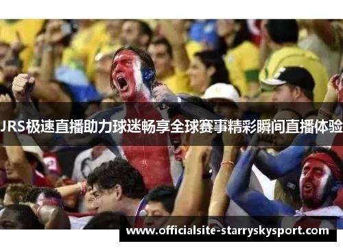 JRS极速直播助力球迷畅享全球赛事精彩瞬间直播体验